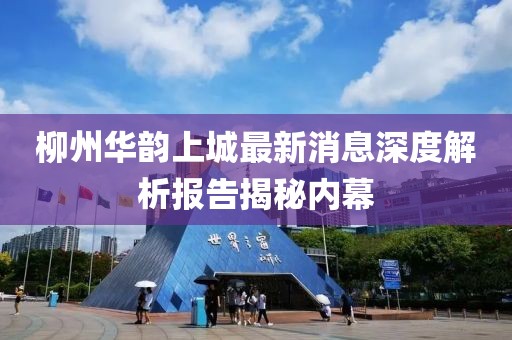 柳州華韻上城最新消息深度解析報告揭秘內(nèi)幕