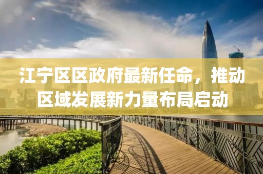 江寧區(qū)區(qū)政府最新任命，推動(dòng)區(qū)域發(fā)展新力量布局啟動(dòng)
