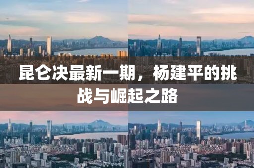 昆侖決最新一期，楊建平的挑戰(zhàn)與崛起之路