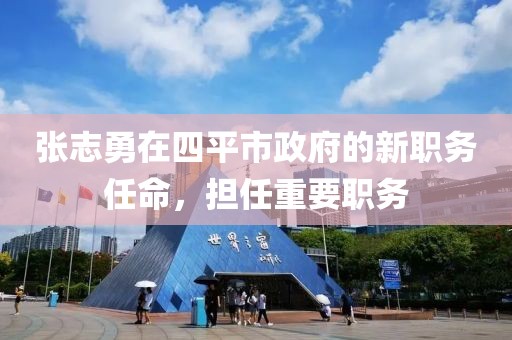 張志勇在四平市政府的新職務(wù)任命，擔(dān)任重要職務(wù)