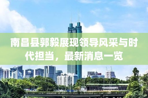 南昌縣郭毅展現(xiàn)領(lǐng)導(dǎo)風(fēng)采與時(shí)代擔(dān)當(dāng)，最新消息一覽