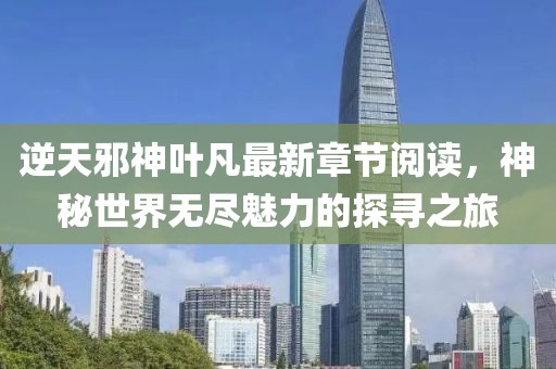 逆天邪神葉凡最新章節(jié)閱讀，神秘世界無盡魅力的探尋之旅