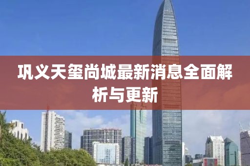 鞏義天璽尚城最新消息全面解析與更新