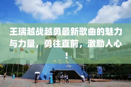 王瑞越戰(zhàn)越勇最新歌曲的魅力與力量，勇往直前，激勵人心！