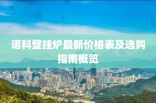 諾科壁掛爐最新價(jià)格表及選購(gòu)指南概覽