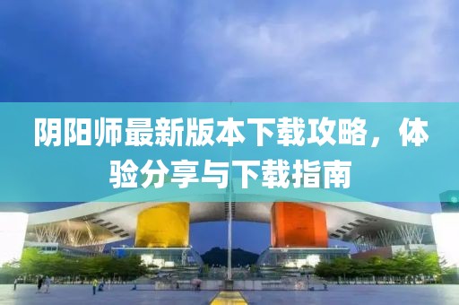 陰陽師最新版本下載攻略，體驗(yàn)分享與下載指南