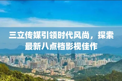 三立傳媒引領時代風尚，探索最新八點檔影視佳作