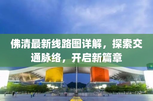 佛清最新線(xiàn)路圖詳解，探索交通脈絡(luò)，開(kāi)啟新篇章