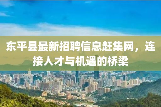 東平縣最新招聘信息趕集網，連接人才與機遇的橋梁