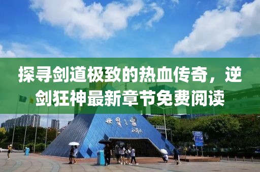 探尋劍道極致的熱血傳奇，逆劍狂神最新章節(jié)免費(fèi)閱讀