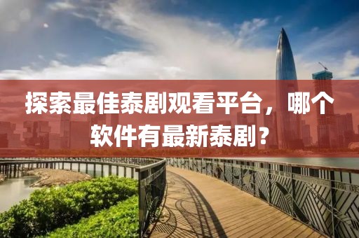 探索最佳泰劇觀看平臺(tái)，哪個(gè)軟件有最新泰??？