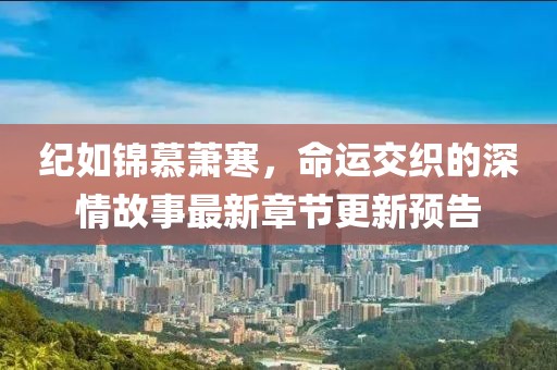 紀(jì)如錦慕蕭寒，命運(yùn)交織的深情故事最新章節(jié)更新預(yù)告
