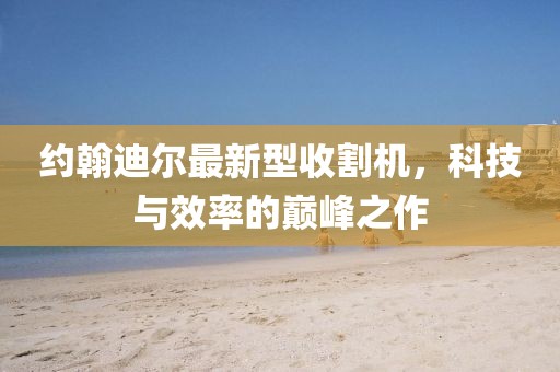 約翰迪爾最新型收割機(jī)，科技與效率的巔峰之作