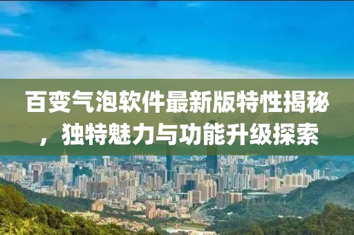 百變氣泡軟件最新版特性揭秘，獨特魅力與功能升級探索
