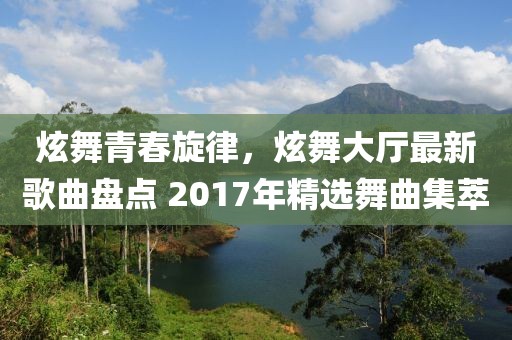 炫舞青春旋律，炫舞大廳最新歌曲盤點(diǎn) 2017年精選舞曲集萃