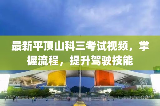 最新平頂山科三考試視頻，掌握流程，提升駕駛技能