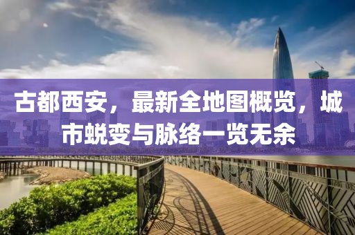 古都西安，最新全地圖概覽，城市蛻變與脈絡(luò)一覽無余