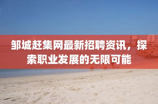 鄒城趕集網(wǎng)最新招聘資訊，探索職業(yè)發(fā)展的無限可能