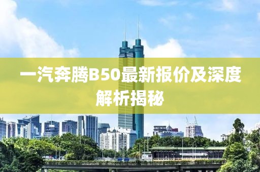 一汽奔騰B50最新報價及深度解析揭秘