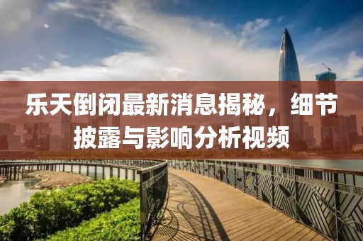 樂天倒閉最新消息揭秘，細節(jié)披露與影響分析視頻