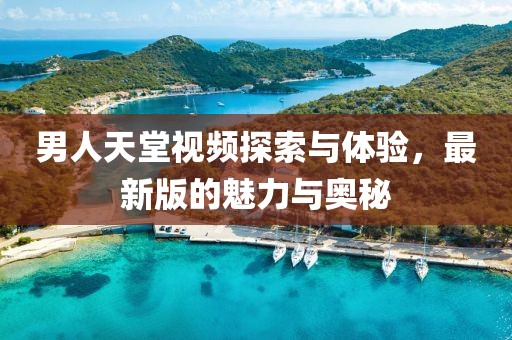 男人天堂視頻探索與體驗(yàn)，最新版的魅力與奧秘