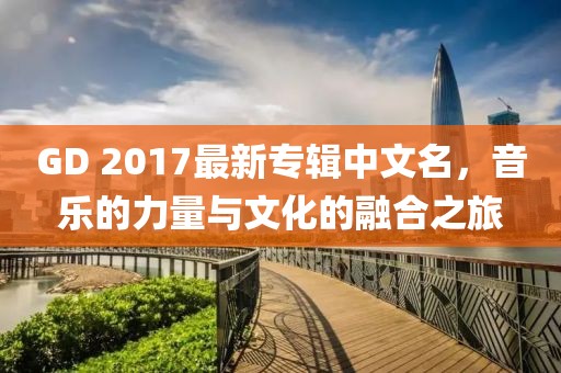 GD 2017最新專輯中文名，音樂的力量與文化的融合之旅