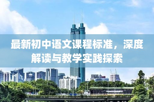 最新初中語文課程標(biāo)準(zhǔn)，深度解讀與教學(xué)實踐探索