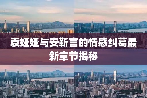 袁婭婭與安靳言的情感糾葛最新章節(jié)揭秘