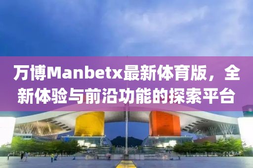 萬博Manbetx最新體育版，全新體驗與前沿功能的探索平臺