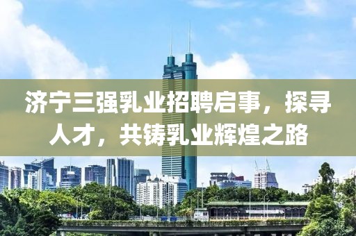 濟(jì)寧三強(qiáng)乳業(yè)招聘啟事，探尋人才，共鑄乳業(yè)輝煌之路