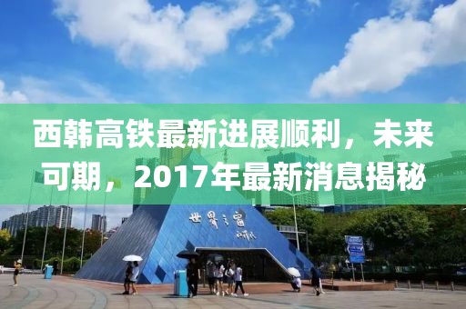 西韓高鐵最新進展順利，未來可期，2017年最新消息揭秘