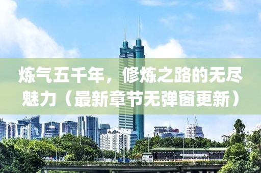 煉氣五千年，修煉之路的無盡魅力（最新章節(jié)無彈窗更新）