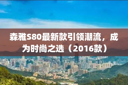 森雅S80最新款引領(lǐng)潮流，成為時尚之選（2016款）