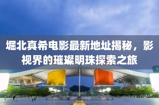 堀北真希電影最新地址揭秘，影視界的璀璨明珠探索之旅
