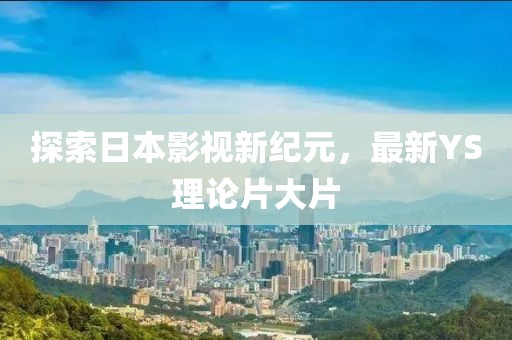 探索日本影視新紀(jì)元，最新YS理論片大片