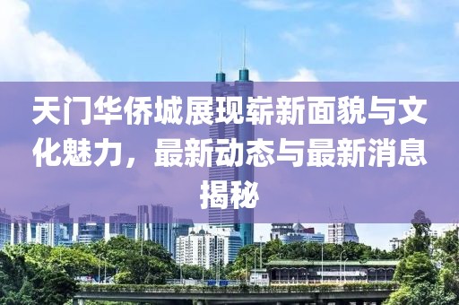 天門華僑城展現嶄新面貌與文化魅力，最新動態(tài)與最新消息揭秘