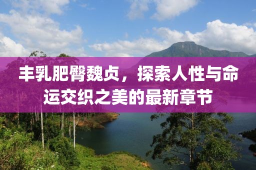 豐乳肥臀魏貞，探索人性與命運(yùn)交織之美的最新章節(jié)