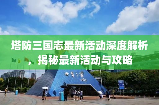 塔防三國志最新活動深度解析，揭秘最新活動與攻略