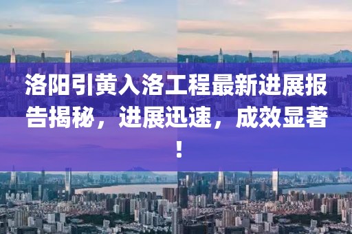 洛陽引黃入洛工程最新進展報告揭秘，進展迅速，成效顯著！