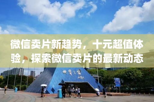微信賣片新趨勢(shì)，十元超值體驗(yàn)，探索微信賣片的最新動(dòng)態(tài)