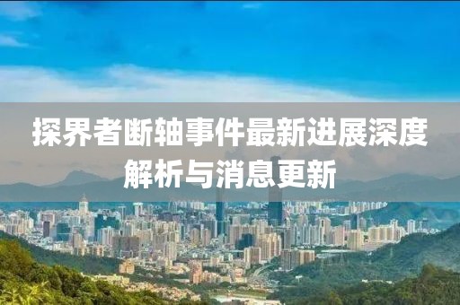探界者斷軸事件最新進(jìn)展深度解析與消息更新