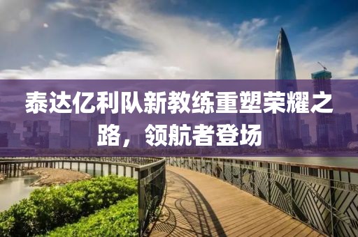 泰達(dá)億利隊(duì)新教練重塑榮耀之路，領(lǐng)航者登場(chǎng)