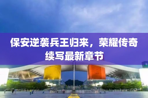 保安逆襲兵王歸來，榮耀傳奇續(xù)寫最新章節(jié)