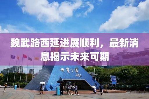 魏武路西延進(jìn)展順利，最新消息揭示未來(lái)可期