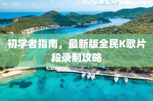 初學者指南，最新版全民K歌片段錄制攻略