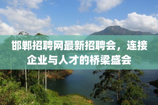 邯鄲招聘網(wǎng)最新招聘會(huì)，連接企業(yè)與人才的橋梁盛會(huì)