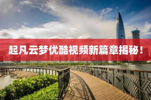 起凡云夢優(yōu)酷視頻新篇章揭秘！