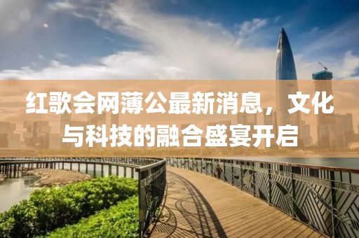 紅歌會(huì)網(wǎng)薄公最新消息，文化與科技的融合盛宴開(kāi)啟