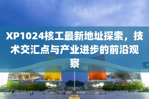 XP1024核工最新地址探索，技術交匯點與產業(yè)進步的前沿觀察