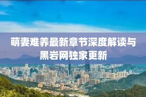 萌妻難養(yǎng)最新章節(jié)深度解讀與黑巖網(wǎng)獨(dú)家更新